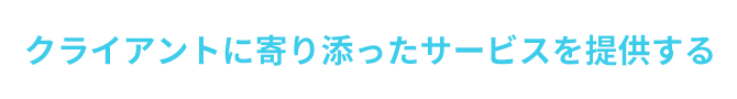 クライアントに寄り添ったサービスを提供する